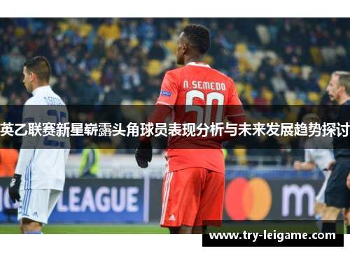 英乙联赛新星崭露头角球员表现分析与未来发展趋势探讨
