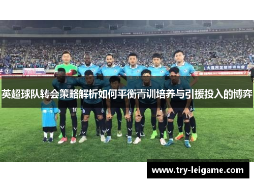 英超球队转会策略解析如何平衡青训培养与引援投入的博弈