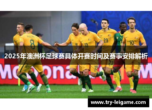 2025年澳洲杯足球赛具体开赛时间及赛事安排解析 2025年澳洲杯足球赛具体开赛时间及赛事安排解析
