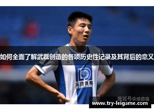 如何全面了解武磊创造的各项历史性记录及其背后的意义 如何全面了解武磊创造的各项历史性记录及其背后的意义