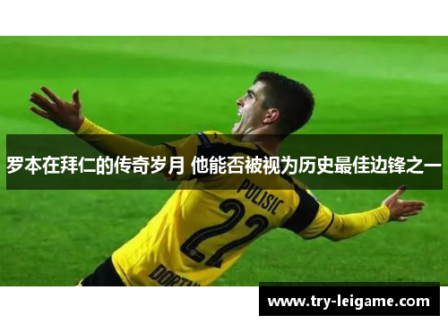 罗本在拜仁的传奇岁月 他能否被视为历史最佳边锋之一