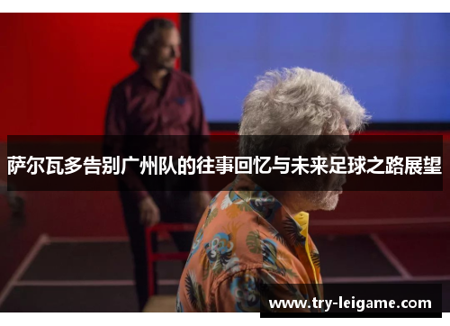 萨尔瓦多告别广州队的往事回忆与未来足球之路展望