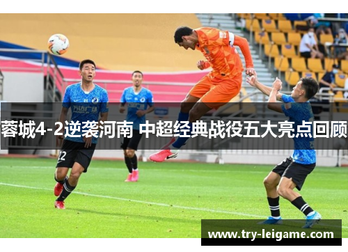 蓉城4-2逆袭河南 中超经典战役五大亮点回顾