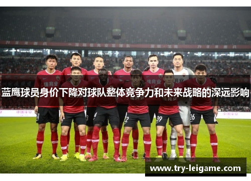 蓝鹰球员身价下降对球队整体竞争力和未来战略的深远影响 蓝鹰球员身价下降对球队整体竞争力和未来战略的深远影响