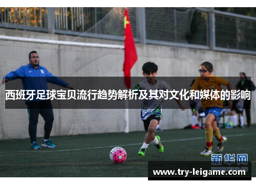 西班牙足球宝贝流行趋势解析及其对文化和媒体的影响