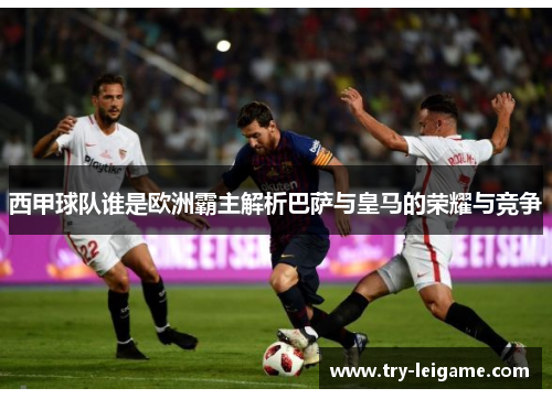 西甲球队谁是欧洲霸主解析巴萨与皇马的荣耀与竞争