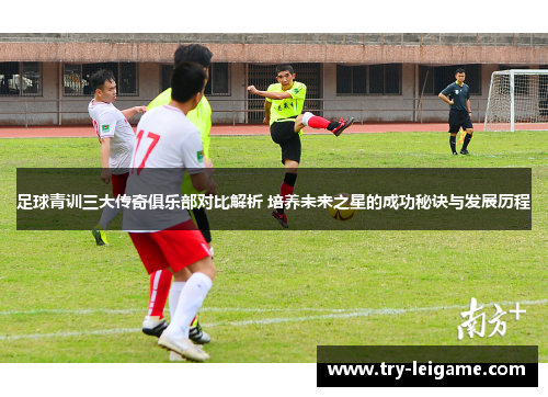 足球青训三大传奇俱乐部对比解析 培养未来之星的成功秘诀与发展历程 足球青训三大传奇俱乐部对比解析 培养未来之星的成功秘诀与发展历程