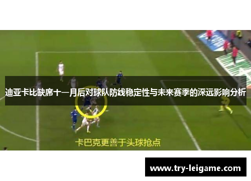 迪亚卡比缺席十一月后对球队防线稳定性与未来赛季的深远影响分析 迪亚卡比缺席十一月后对球队防线稳定性与未来赛季的深远影响分析