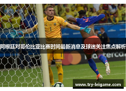 阿根廷对哥伦比亚比赛时间最新消息及球迷关注焦点解析 阿根廷对哥伦比亚比赛时间最新消息及球迷关注焦点解析