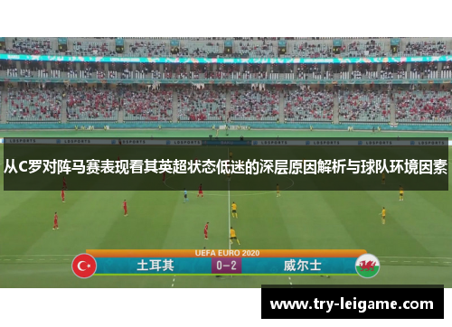 从C罗对阵马赛表现看其英超状态低迷的深层原因解析与球队环境因素 从C罗对阵马赛表现看其英超状态低迷的深层原因解析与球队环境因素