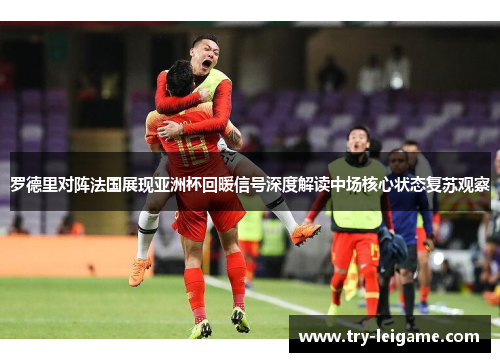 罗德里对阵法国展现亚洲杯回暖信号深度解读中场核心状态复苏观察