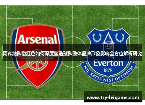 阿森纳队徽红色如何深度塑造球队整体品牌形象影响全方位解析研究