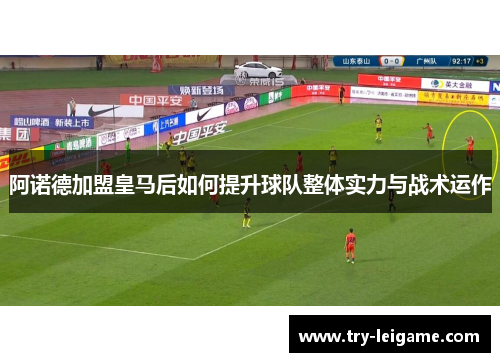 阿诺德加盟皇马后如何提升球队整体实力与战术运作