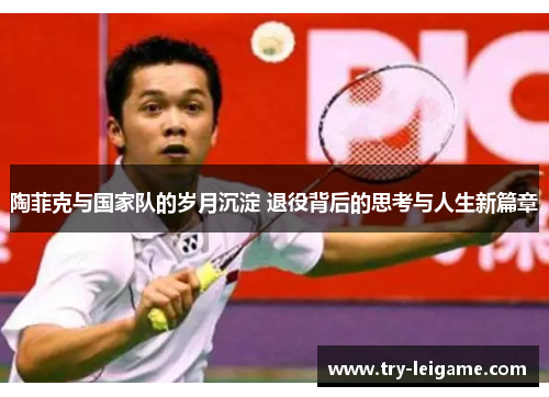 陶菲克与国家队的岁月沉淀 退役背后的思考与人生新篇章 陶菲克与国家队的岁月沉淀 退役背后的思考与人生新篇章