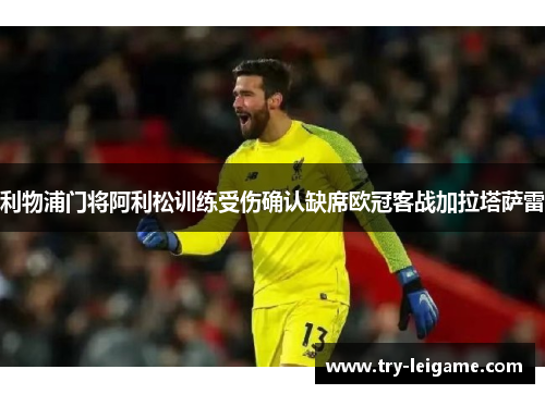 利物浦门将阿利松训练受伤确认缺席欧冠客战加拉塔萨雷 利物浦门将阿利松训练受伤确认缺席欧冠客战加拉塔萨雷