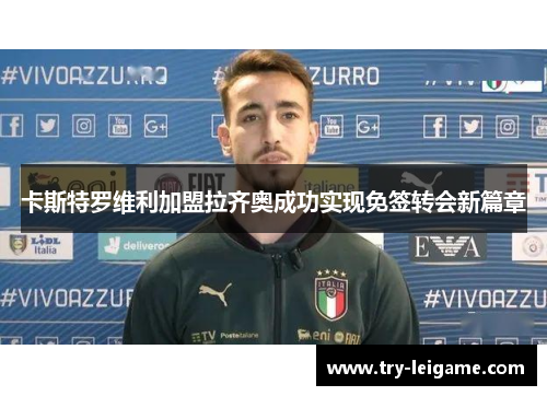 卡斯特罗维利加盟拉齐奥成功实现免签转会新篇章 卡斯特罗维利加盟拉齐奥成功实现免签转会新篇章