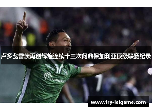卢多戈雷茨再创辉煌连续十三次问鼎保加利亚顶级联赛纪录 卢多戈雷茨再创辉煌连续十三次问鼎保加利亚顶级联赛纪录