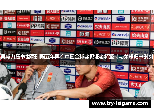 吴曦力压韦世豪时隔五年再夺中国金球奖见证老将坚持与荣耀归来时刻 吴曦力压韦世豪时隔五年再夺中国金球奖见证老将坚持与荣耀归来时刻