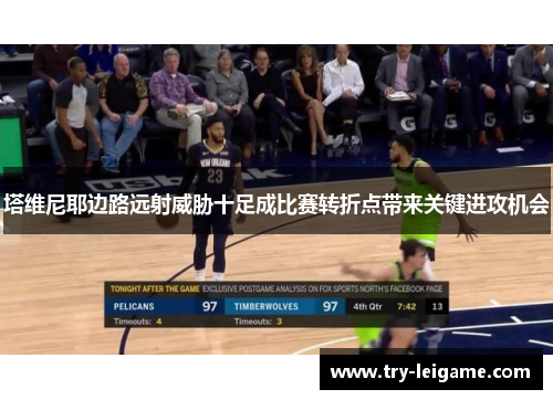 塔维尼耶边路远射威胁十足成比赛转折点带来关键进攻机会