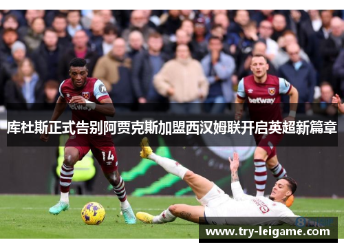 库杜斯正式告别阿贾克斯加盟西汉姆联开启英超新篇章 库杜斯正式告别阿贾克斯加盟西汉姆联开启英超新篇章