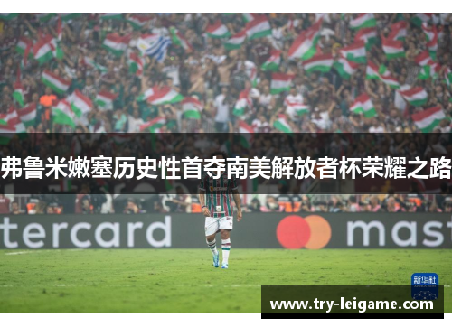 弗鲁米嫩塞历史性首夺南美解放者杯荣耀之路 弗鲁米嫩塞历史性首夺南美解放者杯荣耀之路