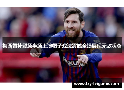 梅西替补登场半场上演帽子戏法震撼全场展现无敌状态 梅西替补登场半场上演帽子戏法震撼全场展现无敌状态