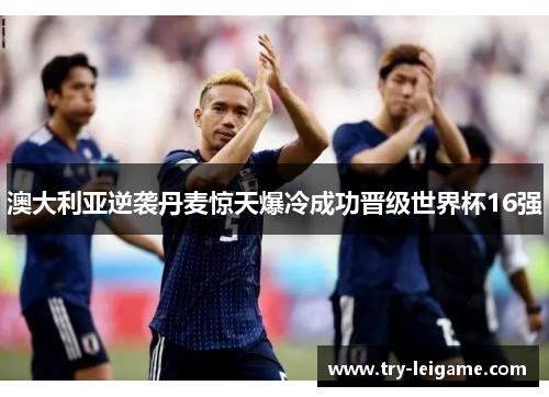 澳大利亚逆袭丹麦惊天爆冷成功晋级世界杯16强