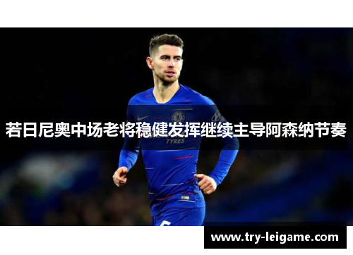 若日尼奥中场老将稳健发挥继续主导阿森纳节奏
