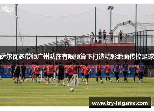 萨尔瓦多带领广州队在有限预算下打造精彩地面传控足球