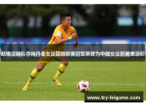 赵瑜洁随队夺得丹麦女足超级联赛冠军荣誉为中国女足新篇章添彩