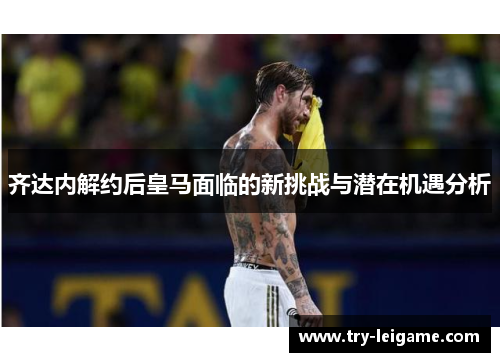 齐达内解约后皇马面临的新挑战与潜在机遇分析