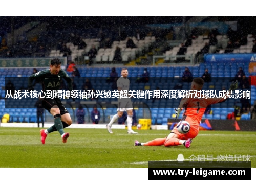 从战术核心到精神领袖孙兴慜英超关键作用深度解析对球队成绩影响