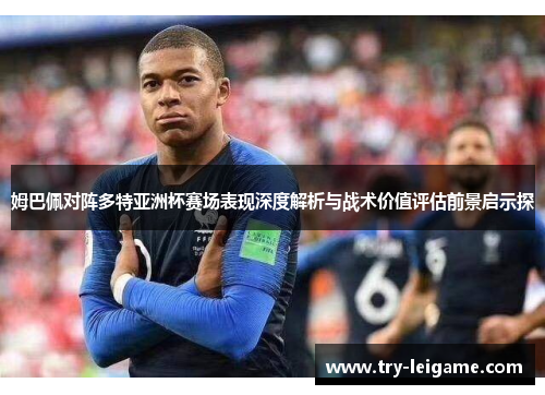 姆巴佩对阵多特亚洲杯赛场表现深度解析与战术价值评估前景启示探 姆巴佩对阵多特亚洲杯赛场表现深度解析与战术价值评估前景启示探