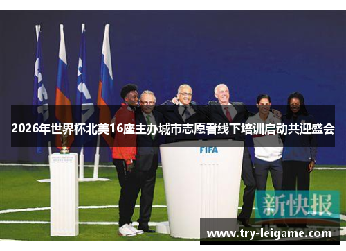 2026年世界杯北美16座主办城市志愿者线下培训启动共迎盛会 2026年世界杯北美16座主办城市志愿者线下培训启动共迎盛会