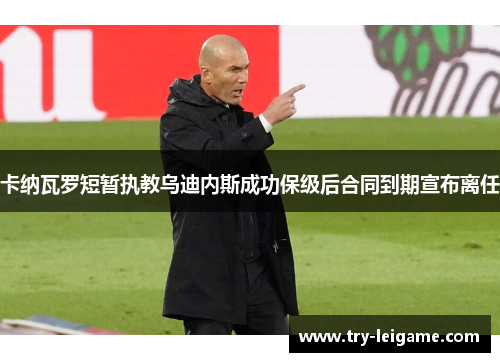 卡纳瓦罗短暂执教乌迪内斯成功保级后合同到期宣布离任 卡纳瓦罗短暂执教乌迪内斯成功保级后合同到期宣布离任