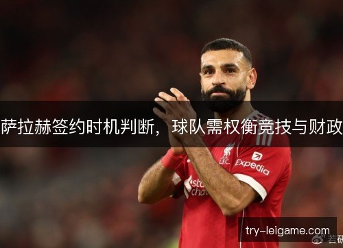 萨拉赫签约时机判断，球队需权衡竞技与财政