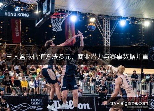 三人篮球估值方法多元,商业潜力与赛事数据并重 三人篮球估值方法多元,商业潜力与赛事数据并重